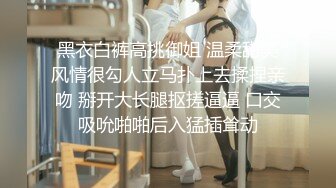 黑衣白裤高挑御姐 温柔甜美风情很勾人立马扑上去揉捏亲吻 掰开大长腿抠搓逼逼 口交吸吮啪啪后入猛插耸动