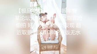 【极品厕拍】❤超养眼丰臀❤某论坛大神潜入商场女厕冒险偷拍 好几次被保洁员发现 超近取景 超清1080P原版无水印