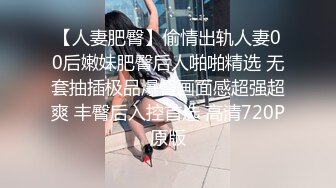 【人妻肥臀】偷情出轨人妻00后嫩妹肥臀后人啪啪精选 无套抽插极品爆臀画面感超强超爽 丰臀后入控首选 高清720P原版