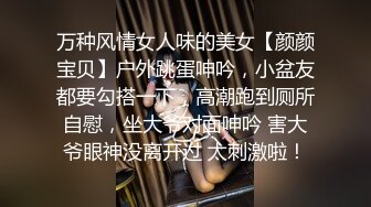 万种风情女人味的美女【颜颜宝贝】户外跳蛋呻吟，小盆友都要勾搭一下，高潮跑到厕所自慰，坐大爷对面呻吟 害大爷眼神没离开过 太刺激啦！