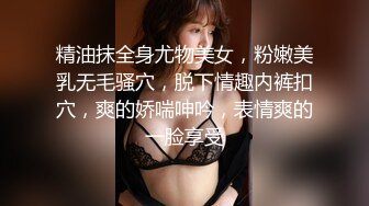 精油抹全身尤物美女，粉嫩美乳无毛骚穴，脱下情趣内裤扣穴，爽的娇喘呻吟，表情爽的一脸享受