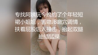 专找阿姨玩今晚约了个年轻短裙小姐姐，舌吻JB磨穴调情，扶着屁股后入撞击，抬起双腿抽插猛操