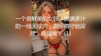 一个很鲜美的女孩，饱满多汁的一线天淫穴，厕所蹲守她尿尿，极品哦！ (1)