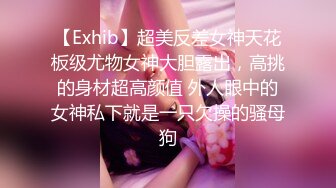 【Exhib】超美反差女神天花板级尤物女神大胆露出，高挑的身材超高颜值 外人眼中的女神私下就是一只欠操的骚母狗