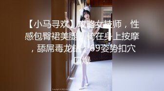 【小马寻欢】攻略女技师，性感包臀裙美腿，骑在身上按摩，舔屌毒龙钻，69姿势扣穴口爆