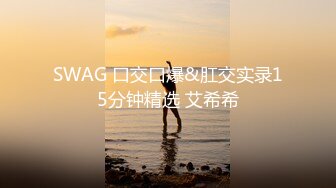 SWAG 口交口爆&肛交实录15分钟精选 艾希希