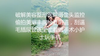 破解美容整形医院摄像头监控偷拍美眉丰胸检查阴道，刮逼毛插尿管医生忙着做手术小护士玩手机