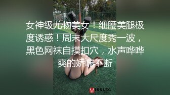 女神级尤物美女！细腰美腿极度诱惑！周末大尺度秀一波，黑色网袜自摸扣穴，水声哗哗爽的娇喘不断