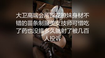 大卫高端会所探花撩妹身材不错的苗条制服美女技师可惜吃了药也没搞多久就射了被几百人投诉