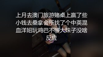 上月去澳门旅游赌桌上赢了些小钱去桑拿会所找了个中英混血洋妞玩鸡巴不够大妹子没啥反应