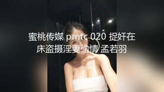 蜜桃传媒 pmtc 020 捉奸在床盗摄淫妻偷情 孟若羽