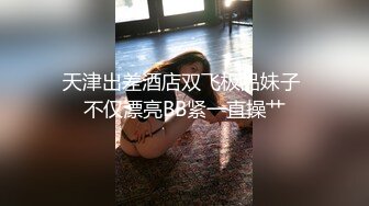 天津出差酒店双飞极品妹子 不仅漂亮BB紧一直操艹