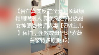 《贵在真实反差淫妻》顶级绿帽刷锅狠人 完美S级身材极品女神眼镜教师人妻【ZM宝儿】私拍，调教成母狗3P紫薇白浆特多原版 (2)