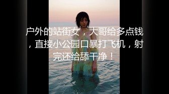 户外的站街女，大哥给多点钱，直接小公园口暴打飞机，射完还给舔干净！