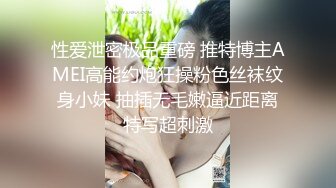 性爱泄密极品重磅 推特博主AMEI高能约炮狂操粉色丝袜纹身小妹 抽插无毛嫩逼近距离特写超刺激