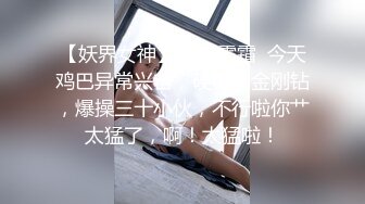 【妖界女神】TS潘霜霜  今天鸡巴异常兴奋，硬得像金刚钻，爆操三十小伙，不行啦你艹太猛了，啊！太猛啦！