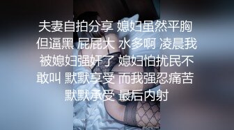 夫妻自拍分享 媳妇虽然平胸 但逼黑 屁屁大 水多啊 凌晨我被媳妇强奸了 媳妇怕扰民不敢叫 默默享受 而我强忍痛苦 默默承受 最后内射