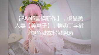 【PANS国模新作】，极品美人妻【美惠子】，情趣丁字裤，鲍鱼微露粉嫩阴唇