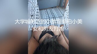 大学城附近的小旅馆偷拍小美女和男友打炮