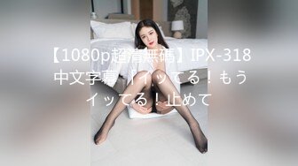 【1080p超清無碼】IPX-318 中文字幕 「イッてる！もうイッてる！止めて