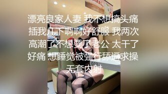 漂亮良家人妻 我不想搞头痛 插我几下啊啊好舒服 我两次高潮了不想要了老公 太干了好痛 想睡觉被强行舔逼求操 无套内射