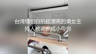 台湾情侣自拍超漂亮的美女主持人被调教成小母狗