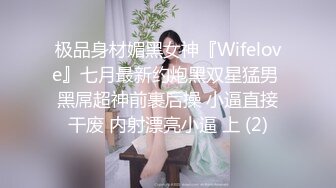 极品身材媚黑女神『Wifelove』七月最新约炮黑双星猛男 黑屌超神前裹后操 小逼直接干废 内射漂亮小逼 上 (2)