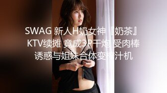 SWAG 新人H奶女神『奶茶』KTV续摊 竟成3P干炮 受肉棒诱惑与姐妹合体变榨汁机