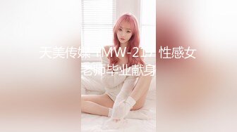 天美传媒 TMW-217 性感女老师毕业献身