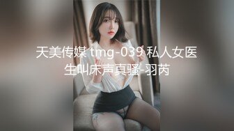 天美传媒 tmg-039 私人女医生叫床声真骚-羽芮