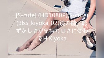 [S-cute] (HD1080P)(S-cute)(965_kiyoka_02)鏡の前、恥ずかしさが気持ち良さに変わるH Kiyoka