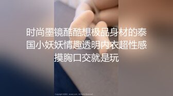 时尚墨镜酷酷想极品身材的泰国小妖妖情趣透明内衣超性感摸胸口交就是玩