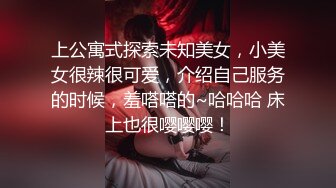 上公寓式探索未知美女，小美女很辣很可爱，介绍自己服务的时候，羞嗒嗒的~哈哈哈 床上也很嘤嘤嘤！