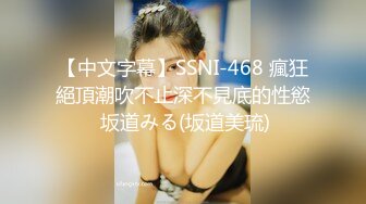 【中文字幕】SSNI-468 瘋狂絕頂潮吹不止深不見底的性慾 坂道みる(坂道美琉)