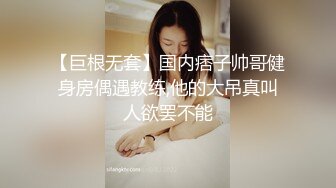 【巨根无套】国内痞子帅哥健身房偶遇教练,他的大吊真叫人欲罢不能