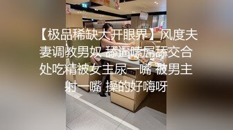 【极品稀缺大开眼界】风度夫妻调教男奴 舔逼嗦屌舔交合处吃精被女主尿一嘴 被男主射一嘴 操的好嗨呀