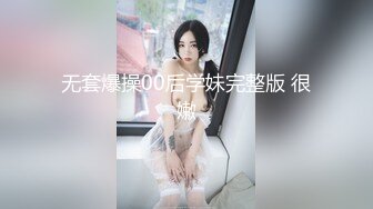 无套爆操00后学妹完整版 很嫩