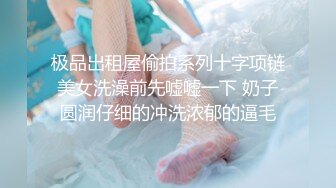 极品出租屋偷拍系列十字项链美女洗澡前先嘘嘘一下 奶子圆润仔细的冲洗浓郁的逼毛