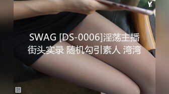 SWAG [DS-0006]淫荡主播街头实录 随机勾引素人 湾湾