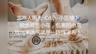 艺高人胆大-Cd小-小区楼下，脱丝袜玩小鸟，包裹的小鸟放出来透气就是一阵阵瀑布！