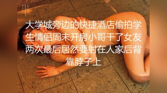 大学城旁边的快捷酒店偷拍学生情侣周末开房小哥干了女友两次最后居然要射在人家后背靠脖子上