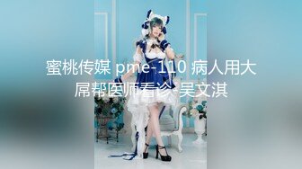 蜜桃传媒 pme-110 病人用大屌帮医师看诊-吴文淇