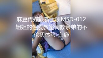 麻豆传媒最新上映MSD-012姐姐的性爱教室调教亲弟的不伦初体验-白鹿