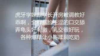 虎牙学妹跟学长开房被调教好乖啊，全程露脸生涩的口交舔弄龟头好刺激，乳交很好玩，各种爆草让小哥蹂躏吃奶