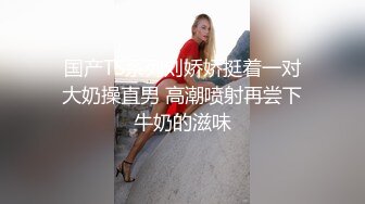 国产TS系列刘娇娇挺着一对大奶操直男 高潮喷射再尝下牛奶的滋味