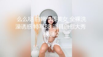 么么哒 白嫩气质美女 全裸洗澡诱惑 特写BB 道具自慰大秀 极品 2