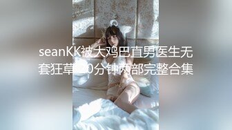 seanKK被大鸡巴直男医生无套狂草 20分钟两部完整合集