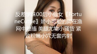 反差学妹00后小仙女〖FortuneCuttie〗娇小可爱的脚在渔网中抽搐 美腿尤物小骚货 紧致粉嫩小穴无套内射