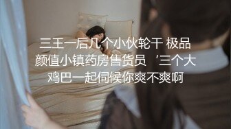 三王一后几个小伙轮干 极品颜值小镇药房售货员‘三个大鸡巴一起伺候你爽不爽啊