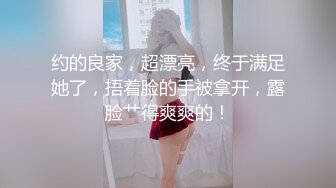 约的良家，超漂亮，终于满足她了，捂着脸的手被拿开，露脸艹得爽爽的！